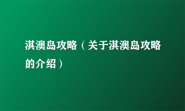 淇澳岛攻略（关于淇澳岛攻略的介绍）