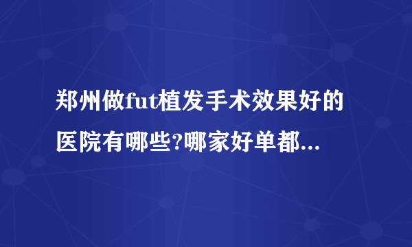 郑州做fut植发手术效果好的医院有哪些?哪家好单都是有名气的医院!