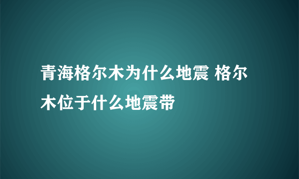 青海格尔木为什么地震 格尔木位于什么地震带