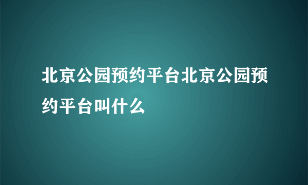 北京公园预约平台北京公园预约平台叫什么