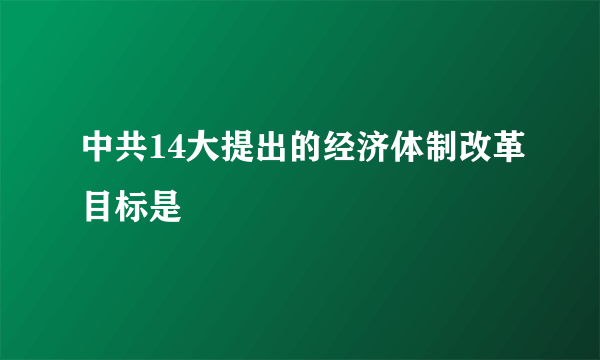 中共14大提出的经济体制改革目标是