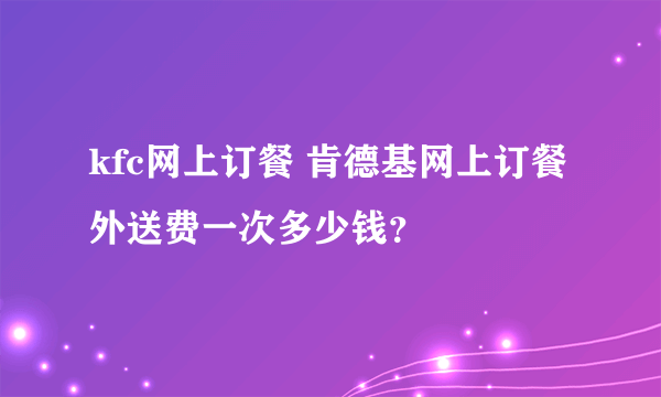 kfc网上订餐 肯德基网上订餐外送费一次多少钱？