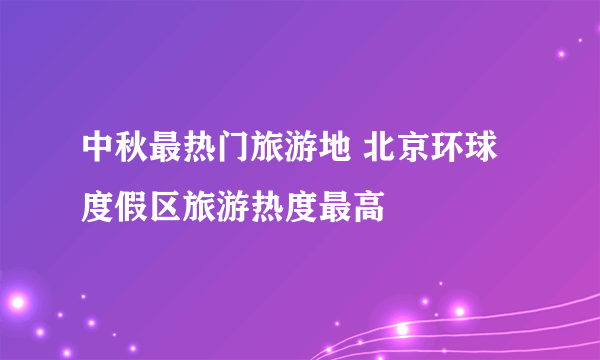 中秋最热门旅游地 北京环球度假区旅游热度最高
