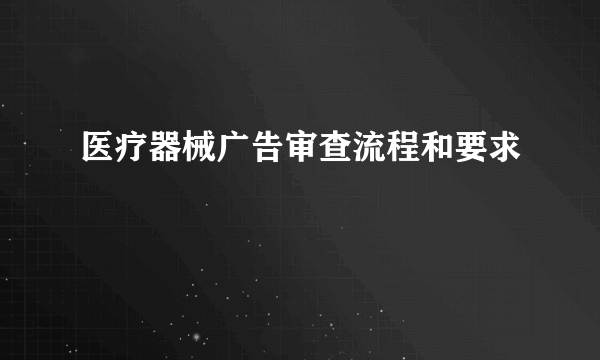 医疗器械广告审查流程和要求