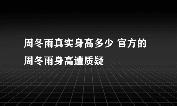 周冬雨真实身高多少 官方的周冬雨身高遭质疑