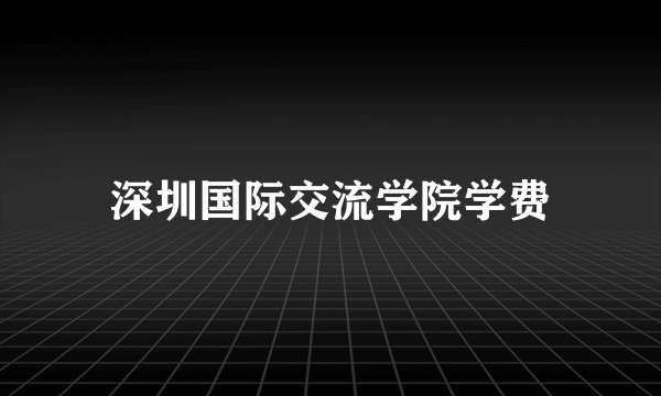 深圳国际交流学院学费
