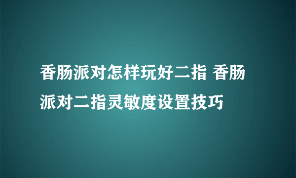 香肠派对怎样玩好二指 香肠派对二指灵敏度设置技巧