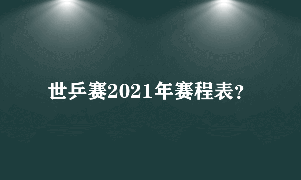 世乒赛2021年赛程表？