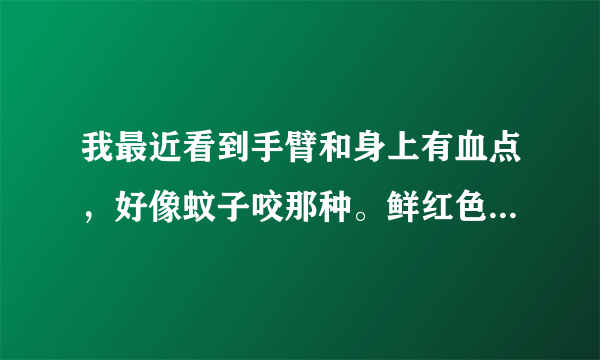 我最近看到手臂和身上有血点，好像蚊子咬那种。鲜红色...