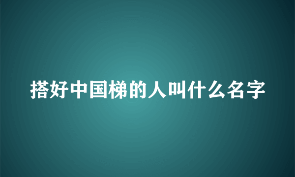 搭好中国梯的人叫什么名字