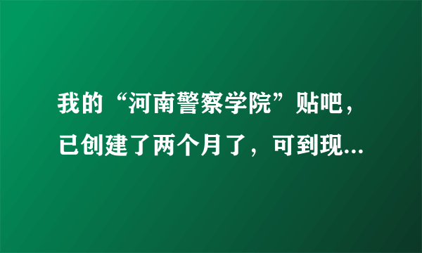 我的“河南警察学院”贴吧，已创建了两个月了，可到现在还没有审核通过，这是怎们回事？