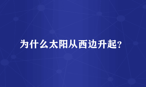 为什么太阳从西边升起？
