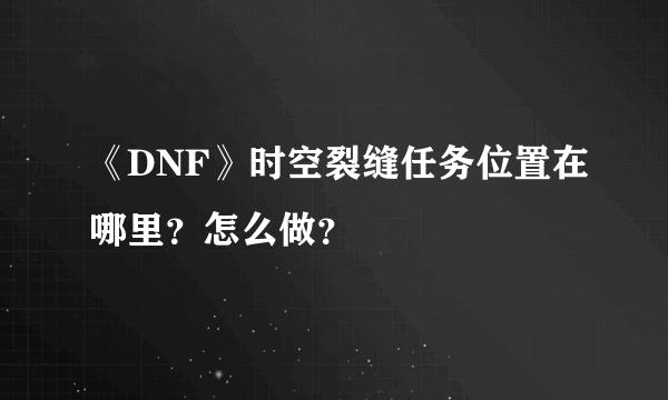 《DNF》时空裂缝任务位置在哪里？怎么做？