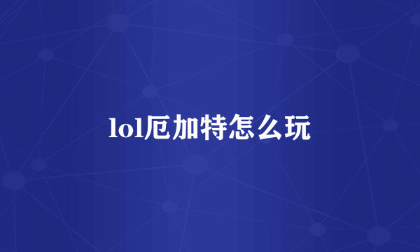 lol厄加特怎么玩