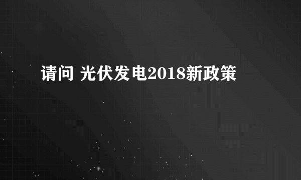 请问 光伏发电2018新政策