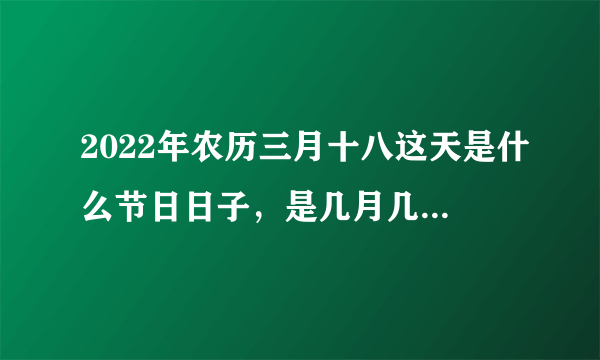 2022年农历三月十八这天是什么节日日子，是几月几号星期几？