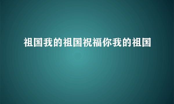 祖国我的祖国祝福你我的祖国
