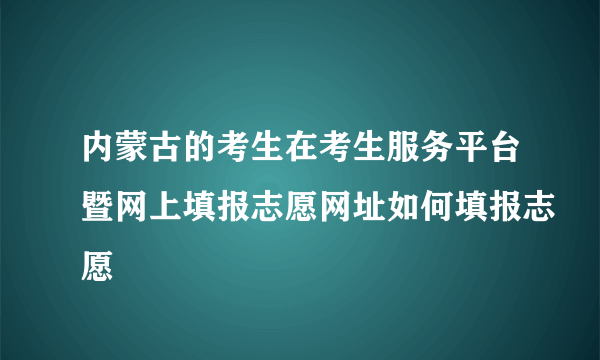 内蒙古的考生在考生服务平台暨网上填报志愿网址如何填报志愿