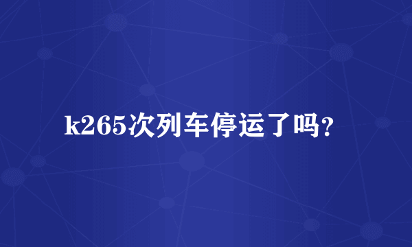 k265次列车停运了吗？