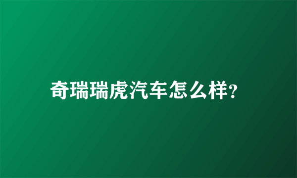 奇瑞瑞虎汽车怎么样？