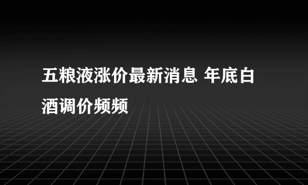 五粮液涨价最新消息 年底白酒调价频频