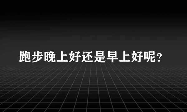 跑步晚上好还是早上好呢？