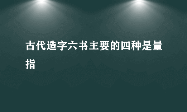 古代造字六书主要的四种是量指