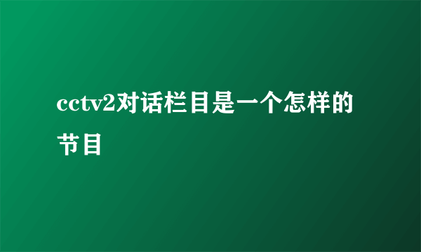 cctv2对话栏目是一个怎样的节目