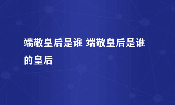 端敬皇后是谁 端敬皇后是谁的皇后