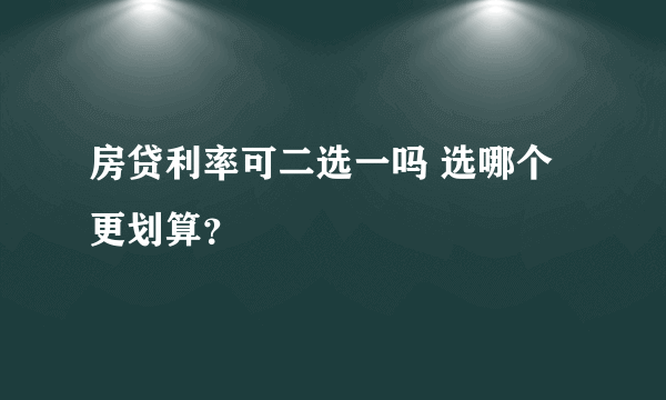 房贷利率可二选一吗 选哪个更划算？