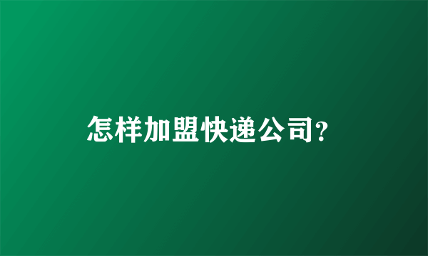 怎样加盟快递公司？