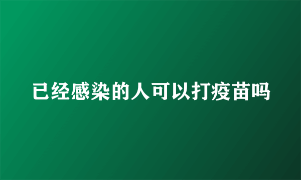 已经感染的人可以打疫苗吗