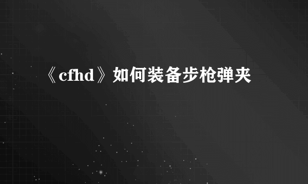 《cfhd》如何装备步枪弹夹