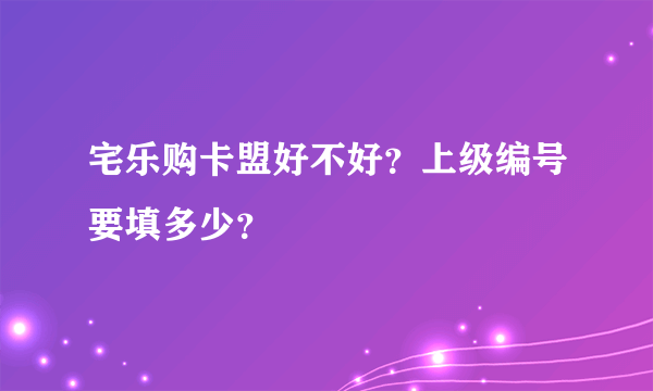 宅乐购卡盟好不好？上级编号要填多少？