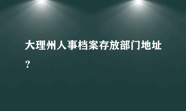 大理州人事档案存放部门地址？