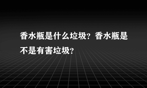 香水瓶是什么垃圾？香水瓶是不是有害垃圾？