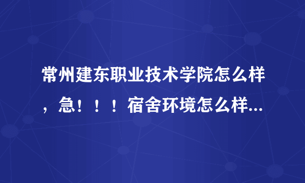 常州建东职业技术学院怎么样，急！！！宿舍环境怎么样，教学质量！要详细啊！