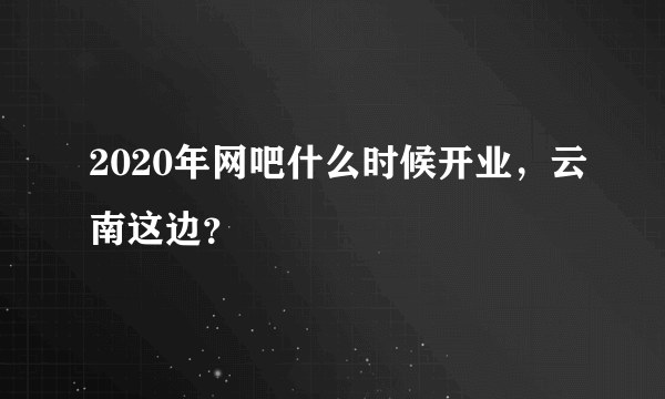 2020年网吧什么时候开业，云南这边？
