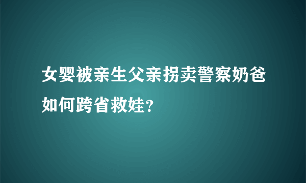 女婴被亲生父亲拐卖警察奶爸如何跨省救娃？