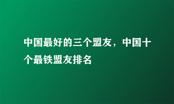 中国最好的三个盟友，中国十个最铁盟友排名