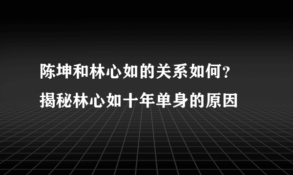 陈坤和林心如的关系如何？ 揭秘林心如十年单身的原因