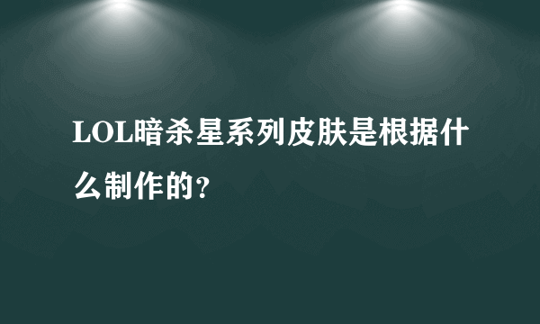 LOL暗杀星系列皮肤是根据什么制作的？
