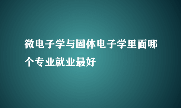 微电子学与固体电子学里面哪个专业就业最好