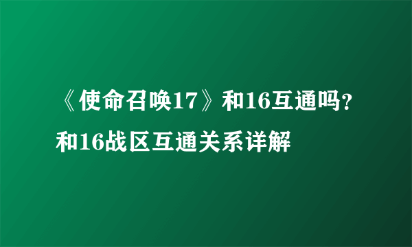 《使命召唤17》和16互通吗？和16战区互通关系详解