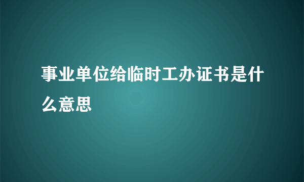 事业单位给临时工办证书是什么意思
