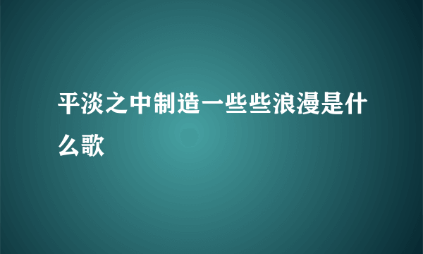 平淡之中制造一些些浪漫是什么歌