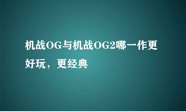 机战OG与机战OG2哪一作更好玩，更经典