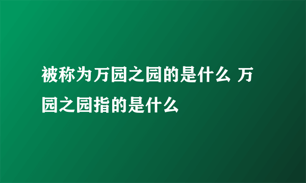 被称为万园之园的是什么 万园之园指的是什么