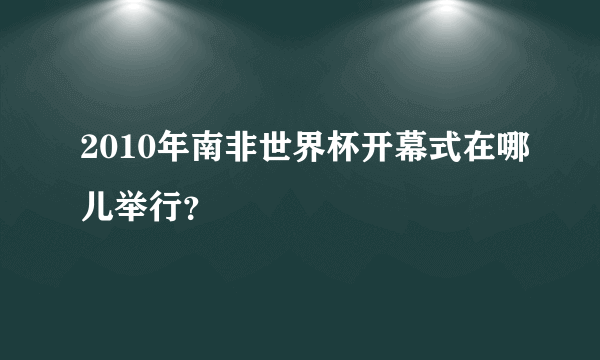 2010年南非世界杯开幕式在哪儿举行？