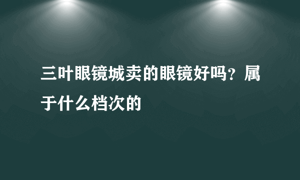 三叶眼镜城卖的眼镜好吗？属于什么档次的